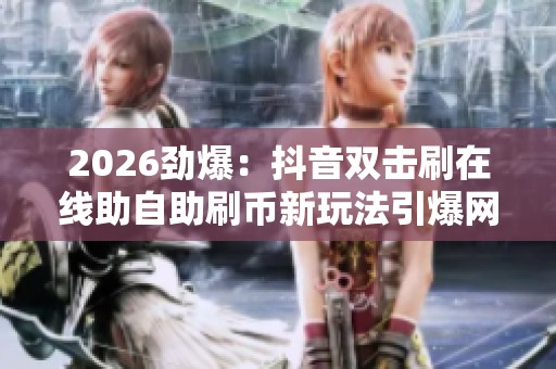 2026劲爆:抖音双击刷在线助自助刷币新玩法引爆网络热议话题一体化 2026劲爆:抖音双击刷在线助自助刷币新玩法引爆网络热议话题一体化