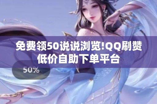 免费领50说说浏览!QQ刷赞低价自助下单平台 免费领50说说浏览!QQ刷赞低价自助下单平台