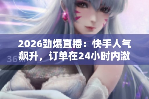 2026劲爆直播:快手人气飙升,订单在24小时内激增!官方购买链接分享! 2026劲爆直播:快手人气飙升,订单在24小时内激增!官方购买链接分享!