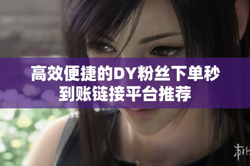 高效便捷的DY粉丝下单秒到账链接平台推荐 高效便捷的DY粉丝下单秒到账链接平台推荐