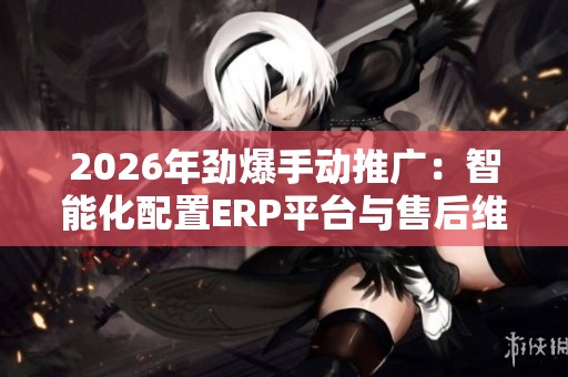 2026年劲爆手动推广:智能化配置ERP平台与售后维修服务的最佳方案 2026年劲爆手动推广:智能化配置ERP平台与售后维修服务的最佳方案