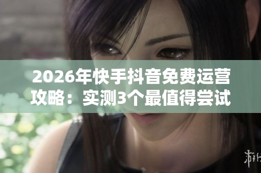 2026年快手抖音免费运营攻略：实测3个最值得尝试的冷门技巧