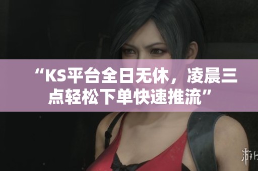“KS平台全日无休,凌晨三点轻松下单快速推流” “KS平台全日无休,凌晨三点轻松下单快速推流”