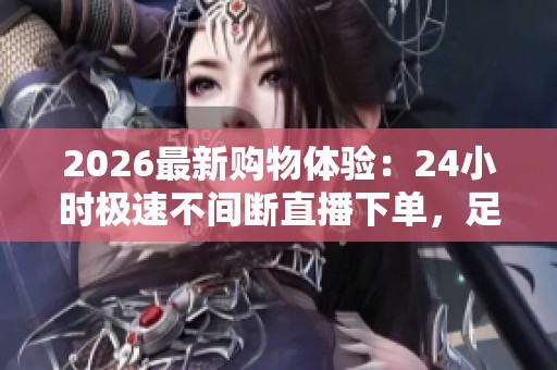2026最新购物体验:24小时极速不间断直播下单,足不出户尽享DY购物快感! 2026最新购物体验:24小时极速不间断直播下单,足不出户尽享DY购物快感!