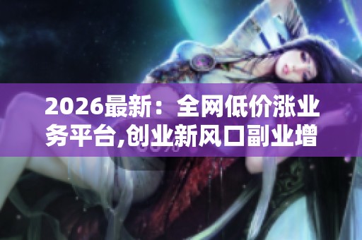 2026最新:全网低价涨业务平台,创业新风口副业增收秘籍指南精细化 2026最新:全网低价涨业务平台,创业新风口副业增收秘籍指南精细化