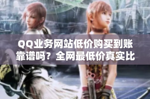 QQ业务网站低价购买到账靠谱吗?全网最低价真实比较心得分享 QQ业务网站低价购买到账靠谱吗?全网最低价真实比较心得分享