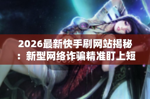 2026最新快手刷网站揭秘:新型网络诈骗精准盯上短视频用户群体 2026最新快手刷网站揭秘:新型网络诈骗精准盯上短视频用户群体