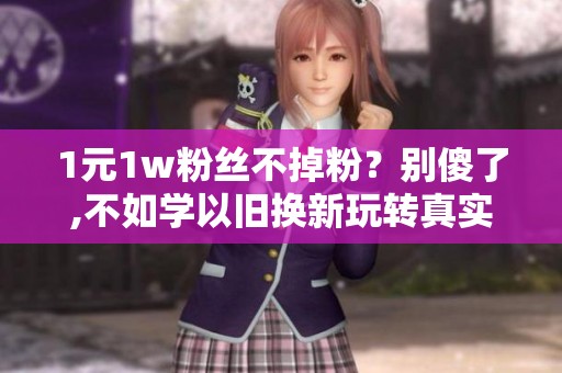 1元1w粉丝不掉粉？别傻了,不如学以旧换新玩转真实增长