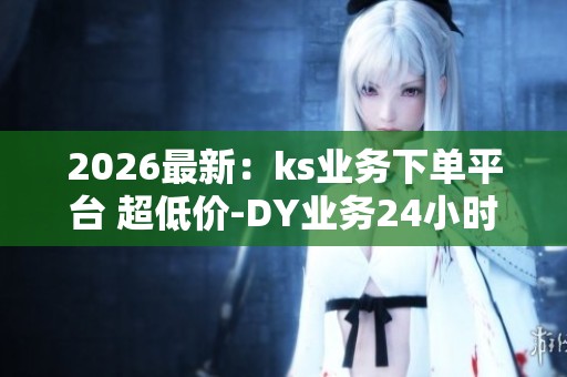 2026最新:ks业务下单平台 超低价-DY业务24小时在线下单秒到账-抖 2026最新:ks业务下单平台 超低价-DY业务24小时在线下单秒到账-抖