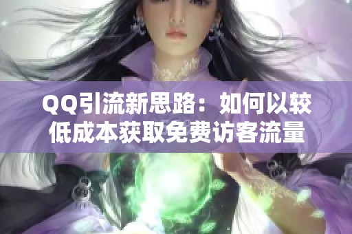 QQ引流新思路:如何以较低成本获取免费访客流量 QQ引流新思路:如何以较低成本获取免费访客流量