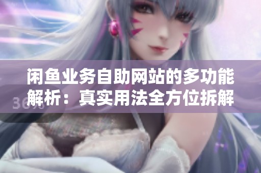 闲鱼业务自助网站的多功能解析：真实用法全方位拆解