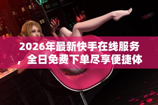 2026年最新快手在线服务,全日免费下单尽享便捷体验! 2026年最新快手在线服务,全日免费下单尽享便捷体验!