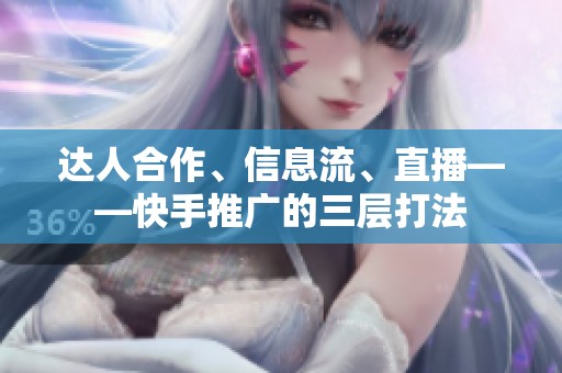 达人合作、信息流、直播——快手推广的三层打法 达人合作、信息流、直播——快手推广的三层打法