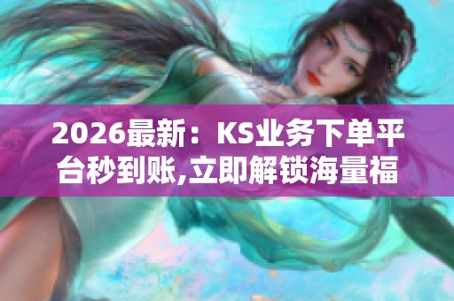 2026最新:KS业务下单平台秒到账,立即解锁海量福利开启财富新纪元 2026最新:KS业务下单平台秒到账,立即解锁海量福利开启财富新纪元