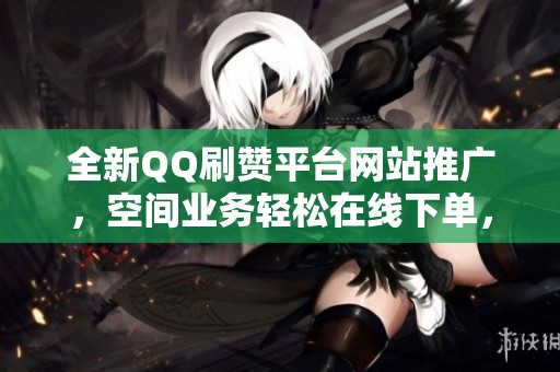全新QQ刷赞平台网站推广,空间业务轻松在线下单,实现一键搞定 全新QQ刷赞平台网站推广,空间业务轻松在线下单,实现一键搞定