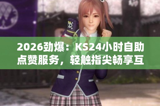 2026劲爆：KS24小时自助点赞服务，轻触指尖畅享互动乐趣