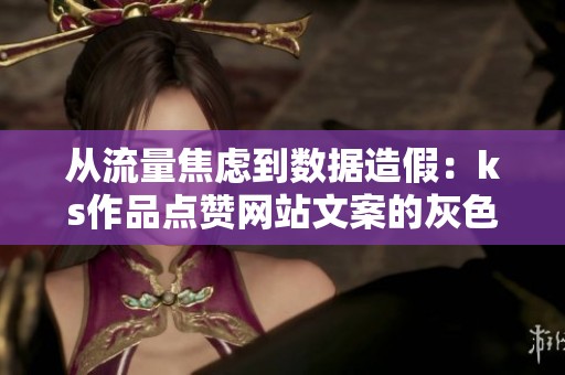 从流量焦虑到数据造假:ks作品点赞网站文案的灰色地带 从流量焦虑到数据造假:ks作品点赞网站文案的灰色地带