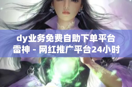 dy业务免费自助下单平台雷神 - 网红推广平台24小时自动下单靠谱吗 dy业务免费自助下单平台雷神 - 网红推广平台24小时自动下单靠谱吗