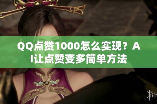 QQ点赞1000怎么实现?AI让点赞变多简单方法 QQ点赞1000怎么实现?AI让点赞变多简单方法
