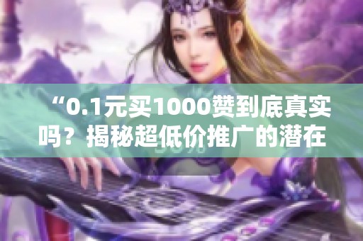 “0.1元买1000赞到底真实吗?揭秘超低价推广的潜在风险与陷阱” “0.1元买1000赞到底真实吗?揭秘超低价推广的潜在风险与陷阱”