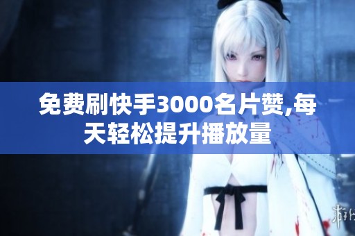 免费刷快手3000名片赞,每天轻松提升播放量