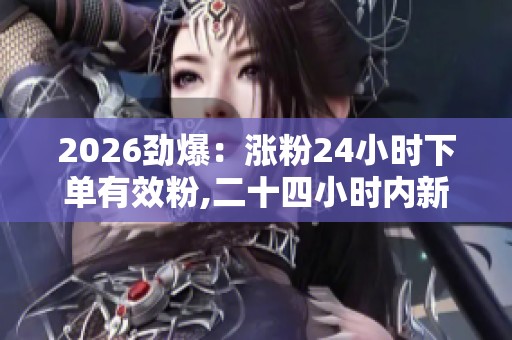 2026劲爆:涨粉24小时下单有效粉,二十四小时内新增关注承诺真实 2026劲爆:涨粉24小时下单有效粉,二十四小时内新增关注承诺真实