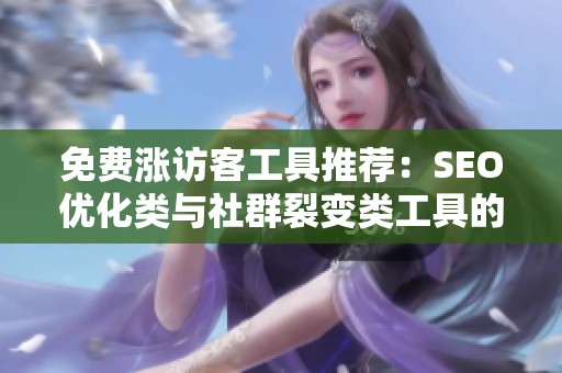 免费涨访客工具推荐:SEO优化类与社群裂变类工具的实际效果差异分析 免费涨访客工具推荐:SEO优化类与社群裂变类工具的实际效果差异分析