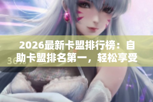 2026最新卡盟排行榜:自助卡盟排名第一,轻松享受各类会员服务! 2026最新卡盟排行榜:自助卡盟排名第一,轻松享受各类会员服务!
