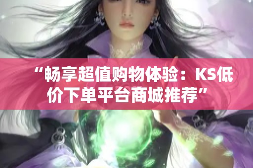“畅享超值购物体验:KS低价下单平台商城推荐” “畅享超值购物体验:KS低价下单平台商城推荐”