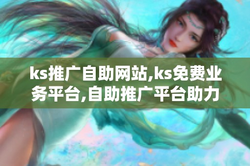 ks推广自助网站,ks免费业务平台,自助推广平台助力业务轻松触达 ks推广自助网站,ks免费业务平台,自助推广平台助力业务轻松触达