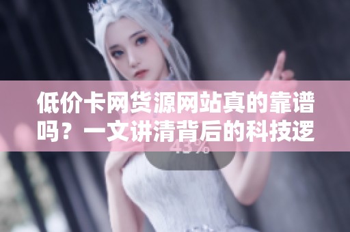 低价卡网货源网站真的靠谱吗？一文讲清背后的科技逻辑与风险