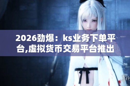 2026劲爆:ks业务下单平台,虚拟货币交易平台推出全新合约体验品牌 2026劲爆:ks业务下单平台,虚拟货币交易平台推出全新合约体验品牌