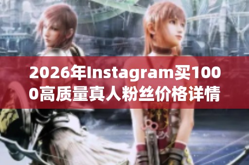 2026年Instagram买1000高质量真人粉丝价格详情解析 2026年Instagram买1000高质量真人粉丝价格详情解析