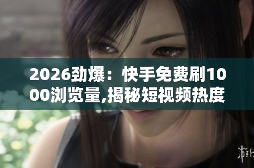 2026劲爆:快手免费刷1000浏览量,揭秘短视频热度的幕后推手真相 2026劲爆:快手免费刷1000浏览量,揭秘短视频热度的幕后推手真相