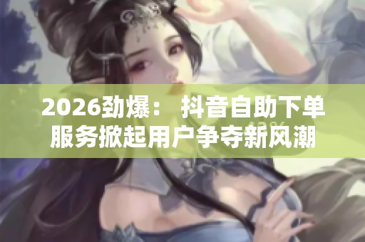 2026劲爆: 抖音自助下单服务掀起用户争夺新风潮 2026劲爆: 抖音自助下单服务掀起用户争夺新风潮
