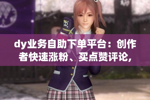 dy业务自助下单平台：创作者快速涨粉、买点赞评论,价格透明有保障