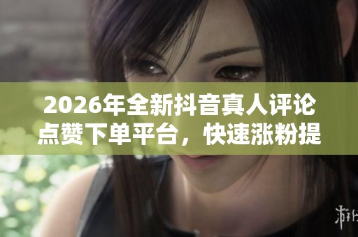 2026年全新抖音真人评论点赞下单平台,快速涨粉提升人气的定制化解决方案 2026年全新抖音真人评论点赞下单平台,快速涨粉提升人气的定制化解决方案