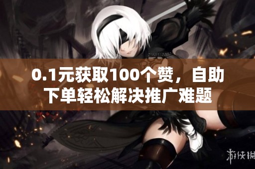 0.1元获取100个赞,自助下单轻松解决推广难题 0.1元获取100个赞,自助下单轻松解决推广难题