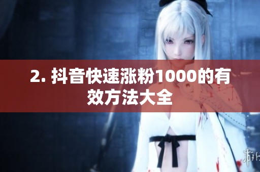 2. 抖音快速涨粉1000的有效方法大全 2. 抖音快速涨粉1000的有效方法大全