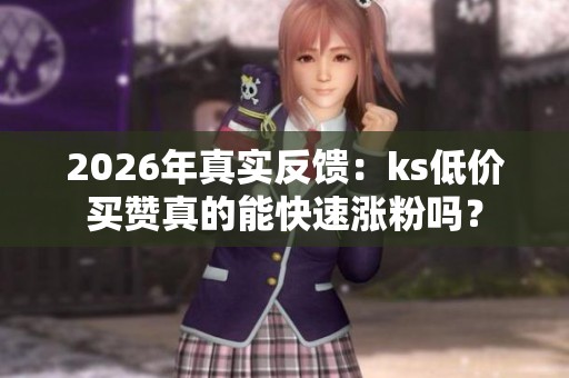 2026年真实反馈:ks低价买赞真的能快速涨粉吗? 2026年真实反馈:ks低价买赞真的能快速涨粉吗?