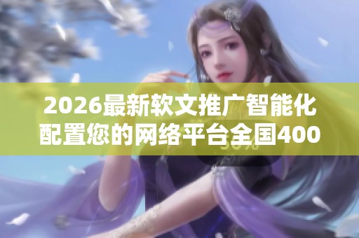 2026最新软文推广智能化配置您的网络平台全国400服务热线-全国 2026最新软文推广智能化配置您的网络平台全国400服务热线-全国