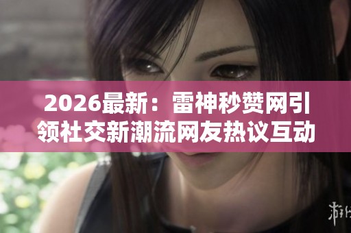 2026最新：雷神秒赞网引领社交新潮流网友热议互动效率提升体验专属