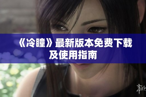 《冷瞳》最新版本免费下载及使用指南 《冷瞳》最新版本免费下载及使用指南