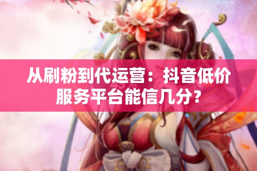 从刷粉到代运营:抖音低价服务平台能信几分? 从刷粉到代运营:抖音低价服务平台能信几分?