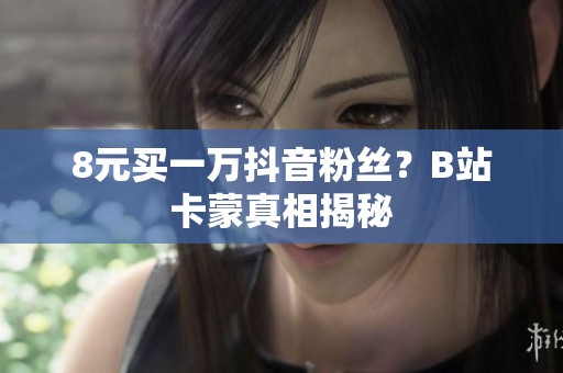 8元买一万抖音粉丝?B站卡蒙真相揭秘 8元买一万抖音粉丝?B站卡蒙真相揭秘