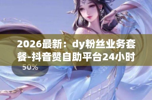 2026最新：dy粉丝业务套餐-<a href=