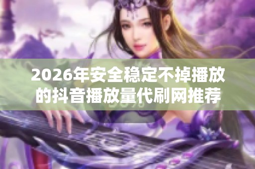 2026年安全稳定不掉播放的抖音播放量代刷网推荐 2026年安全稳定不掉播放的抖音播放量代刷网推荐
