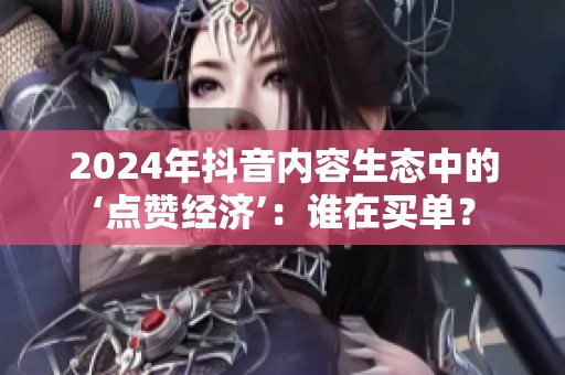 2024年抖音内容生态中的‘点赞经济’:谁在买单? 2024年抖音内容生态中的‘点赞经济’:谁在买单?
