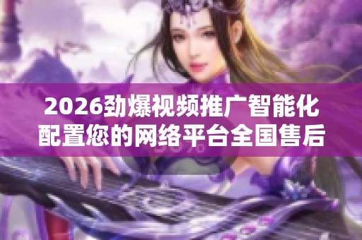 2026劲爆视频推广智能化配置您的网络平台全国售后服务24小时故障