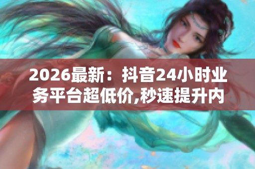 2026最新:抖音24小时业务平台超低价,秒速提升内容热度秘籍在此 2026最新:抖音24小时业务平台超低价,秒速提升内容热度秘籍在此